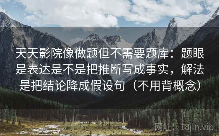 天天影院像做题但不需要题库：题眼是表达是不是把推断写成事实，解法是把结论降成假设句（不用背概念）  第2张