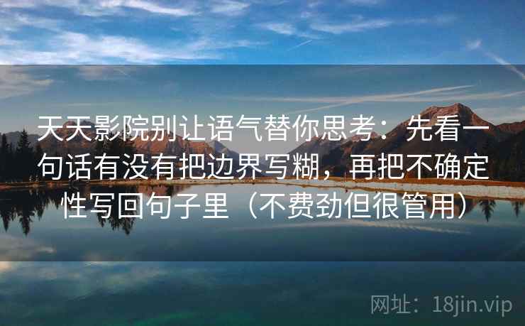 天天影院别让语气替你思考：先看一句话有没有把边界写糊，再把不确定性写回句子里（不费劲但很管用）