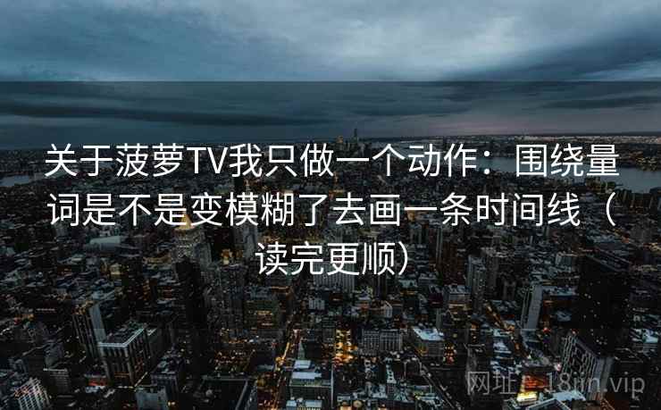 关于菠萝TV我只做一个动作：围绕量词是不是变模糊了去画一条时间线（读完更顺）  第2张