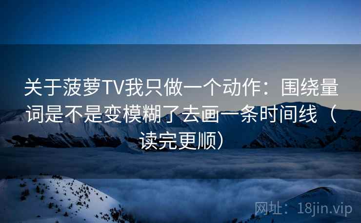 关于菠萝TV我只做一个动作：围绕量词是不是变模糊了去画一条时间线（读完更顺）  第1张