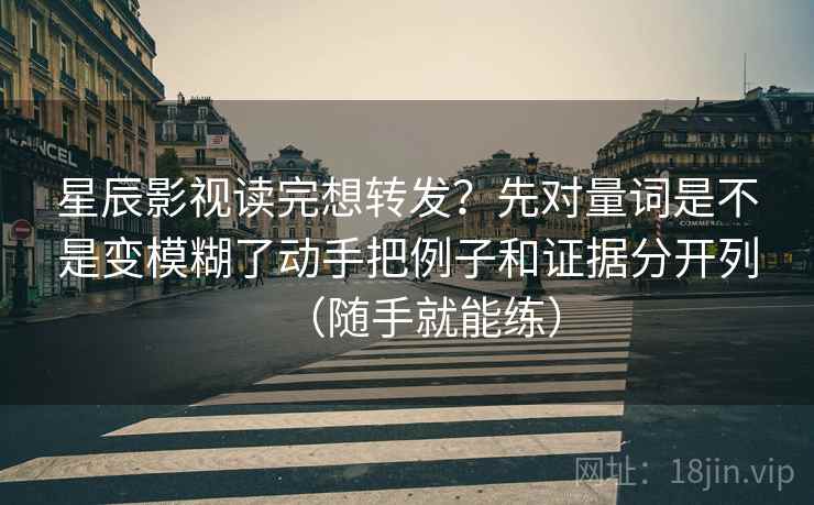 星辰影视读完想转发？先对量词是不是变模糊了动手把例子和证据分开列（随手就能练）