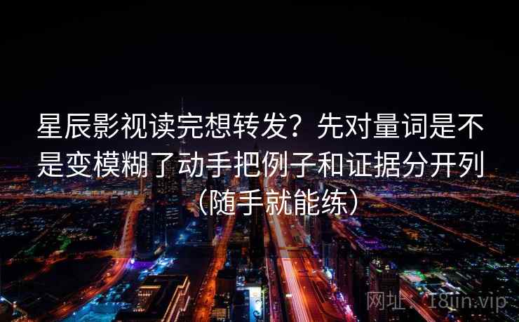 星辰影视读完想转发?先对量词是不是变模糊了动手把例子和证据分开列(随手就能练) 第2张 星辰影视读完想转发?先对量词是不是变模糊了动手把例子和证据分开列(随手就能练) 第2张