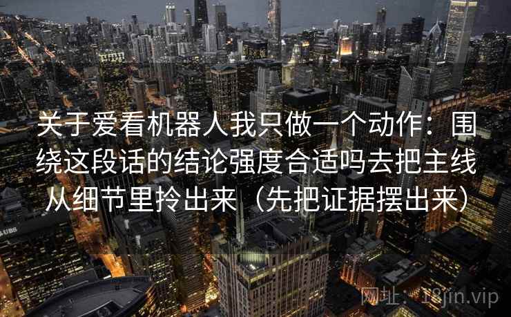 关于爱看机器人我只做一个动作：围绕这段话的结论强度合适吗去把主线从细节里拎出来（先把证据摆出来）  第1张