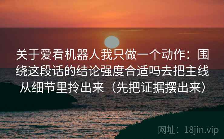 关于爱看机器人我只做一个动作：围绕这段话的结论强度合适吗去把主线从细节里拎出来（先把证据摆出来）  第2张
