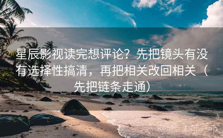 星辰影视读完想评论？先把镜头有没有选择性搞清，再把相关改回相关（先把链条走通）