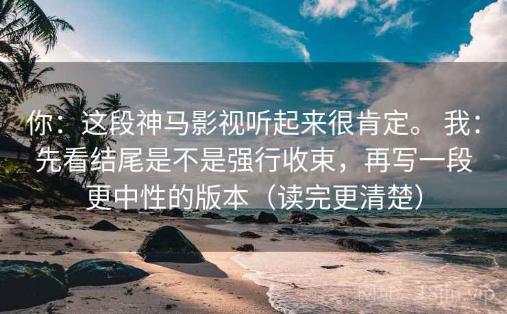 你：这段神马影视听起来很肯定。 我：先看结尾是不是强行收束，再写一段更中性的版本（读完更清楚）  第1张