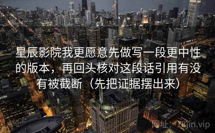 星辰影院我更愿意先做写一段更中性的版本，再回头核对这段话引用有没有被截断（先把证据摆出来）