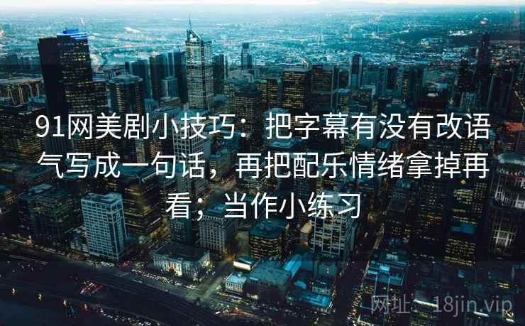 91网美剧小技巧：把字幕有没有改语气写成一句话，再把配乐情绪拿掉再看；当作小练习  第2张
