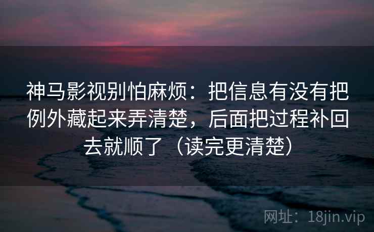 神马影视别怕麻烦：把信息有没有把例外藏起来弄清楚，后面把过程补回去就顺了（读完更清楚）  第1张