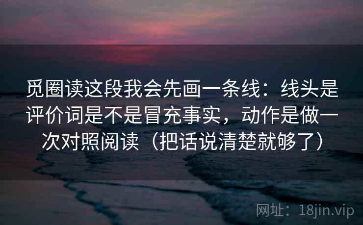 觅圈读这段我会先画一条线：线头是评价词是不是冒充事实，动作是做一次对照阅读（把话说清楚就够了）  第2张