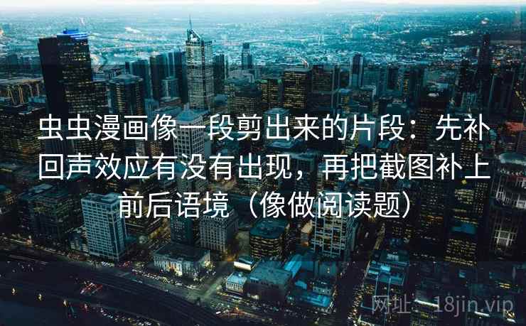 虫虫漫画像一段剪出来的片段:先补回声效应有没有出现,再把截图补上前后语境(像做阅读题) 第2张 虫虫漫画像一段剪出来的片段:先补回声效应有没有出现,再把截图补上前后语境(像做阅读题) 第2张