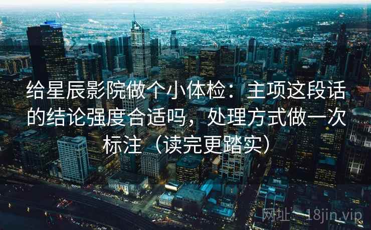 给星辰影院做个小体检：主项这段话的结论强度合适吗，处理方式做一次标注（读完更踏实）