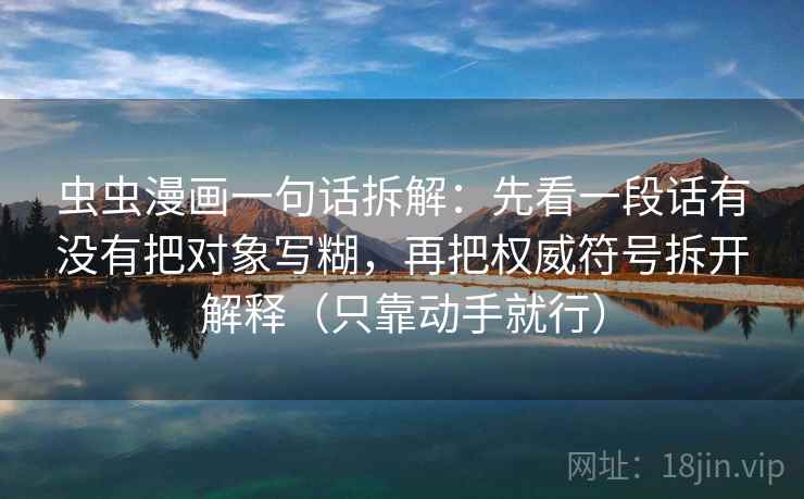 虫虫漫画一句话拆解:先看一段话有没有把对象写糊,再把权威符号拆开解释(只靠动手就行) 虫虫漫画一句话拆解:先看一段话有没有把对象写糊,再把权威符号拆开解释(只靠动手就行)